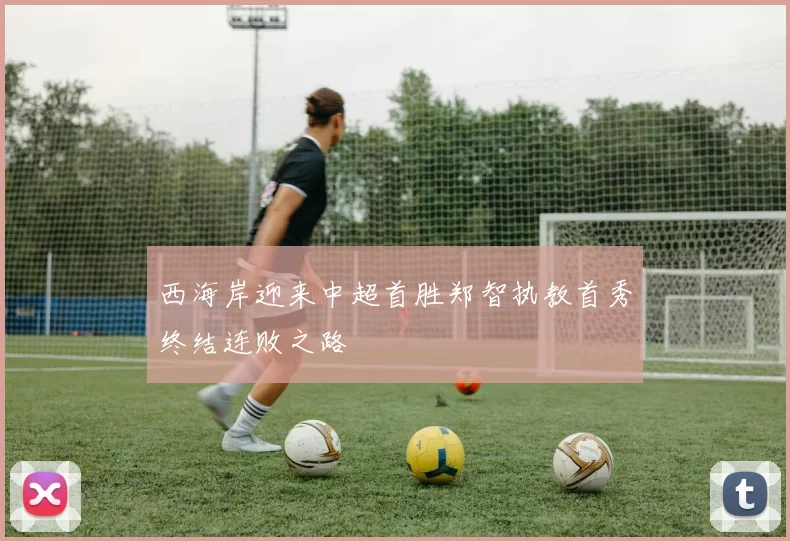 西海岸迎来中超首胜郑智执教首秀终结连败之路