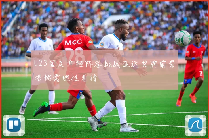 U23国足年轻阵容挑战亚运奖牌前景堪忧需理性看待