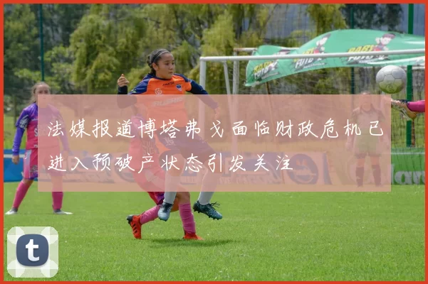 法媒报道博塔弗戈面临财政危机已进入预破产状态引发关注