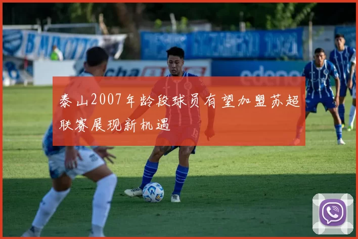 泰山2007年龄段球员有望加盟苏超联赛展现新机遇