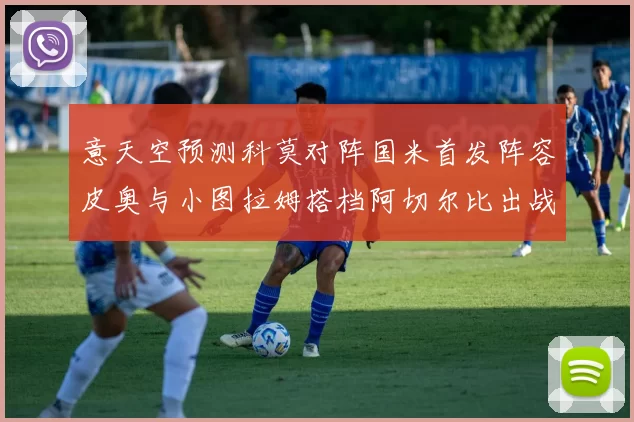 意天空预测科莫对阵国米首发阵容皮奥与小图拉姆搭档阿切尔比出战
