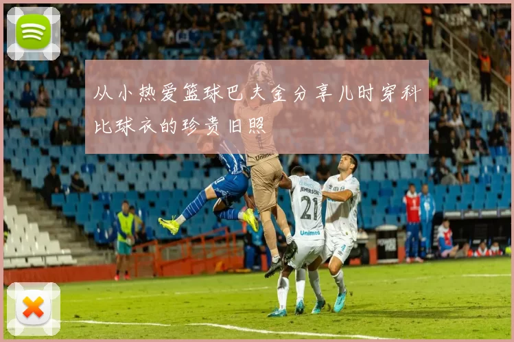 从小热爱篮球巴夫金分享儿时穿科比球衣的珍贵旧照