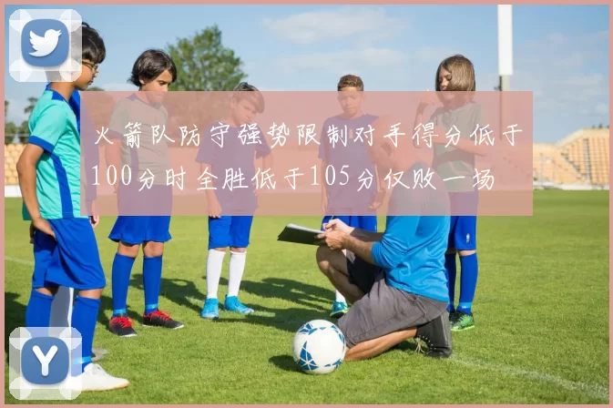 火箭队防守强势限制对手得分低于100分时全胜低于105分仅败一场