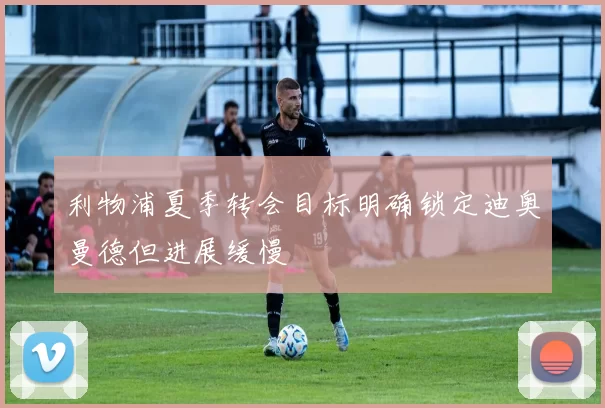利物浦夏季转会目标明确锁定迪奥曼德但进展缓慢