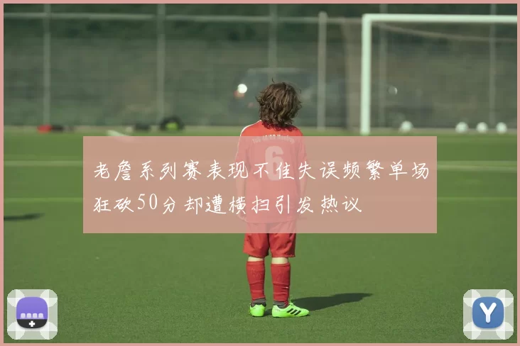 老詹系列赛表现不佳失误频繁单场狂砍50分却遭横扫引发热议