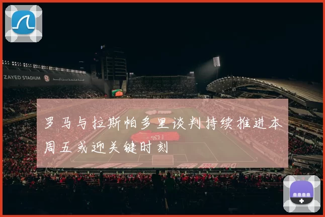 罗马与拉斯帕多里谈判持续推进本周五或迎关键时刻