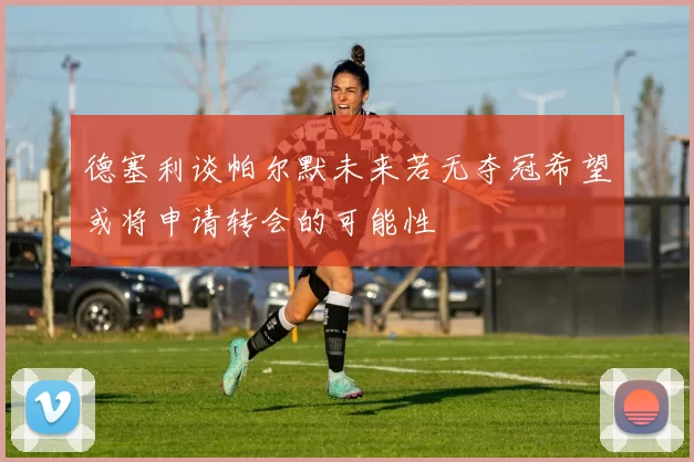 德塞利谈帕尔默未来若无夺冠希望或将申请转会的可能性