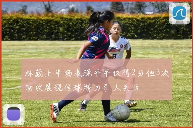 林葳上半场表现平平仅得2分但3次助攻展现传球潜力引人关注