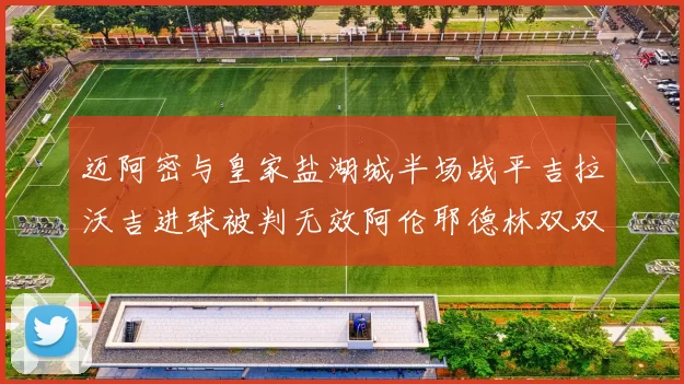 迈阿密与皇家盐湖城半场战平吉拉沃吉进球被判无效阿伦耶德林双双染黄