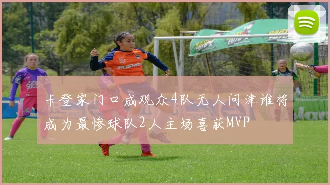 卡登家门口成观众4队无人问津谁将成为最惨球队2人主场喜获MVP