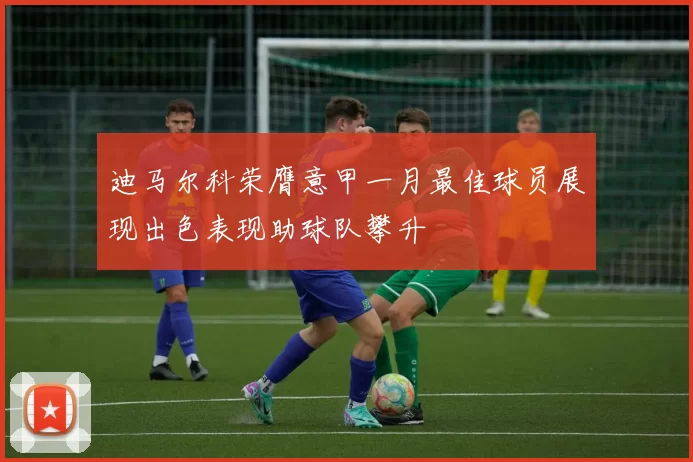 迪马尔科荣膺意甲一月最佳球员展现出色表现助球队攀升