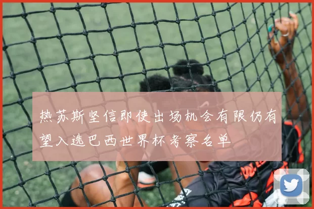 热苏斯坚信即使出场机会有限仍有望入选巴西世界杯考察名单