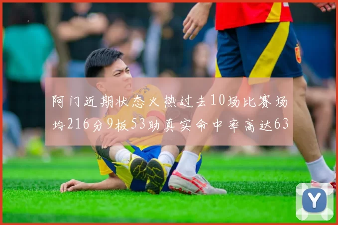 阿门近期状态火热过去10场比赛场均216分9板53助真实命中率高达634